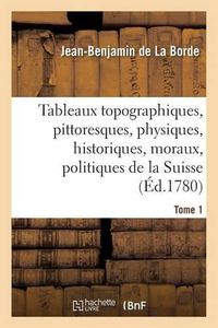 Cover image for Tableaux Topographiques, Pittoresques, Physiques, Historiques, Moraux, Politiques, La Suisse Tome 1