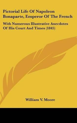 Cover image for Pictorial Life Of Napoleon Bonaparte, Emperor Of The French: With Numerous Illustrative Anecdotes Of His Court And Times (1845)