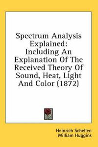 Cover image for Spectrum Analysis Explained: Including an Explanation of the Received Theory of Sound, Heat, Light and Color (1872)