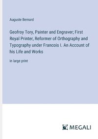 Cover image for Geofroy Tory, Painter and Engraver; First Royal Printer, Reformer of Orthography and Typography under Francois I. An Account of his Life and Works