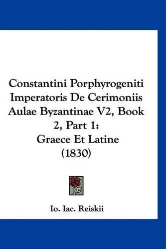 Cover image for Constantini Porphyrogeniti Imperatoris de Cerimoniis Aulae Byzantinae V2, Book 2, Part 1: Graece Et Latine (1830)