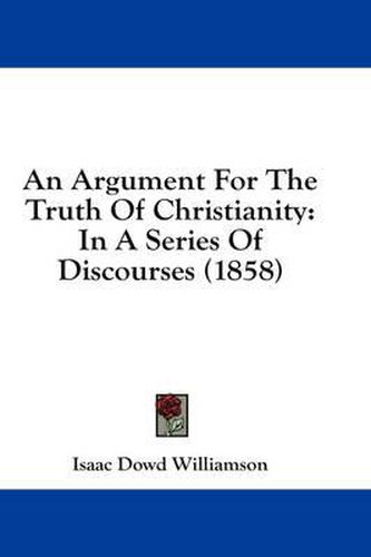 Cover image for An Argument for the Truth of Christianity: In a Series of Discourses (1858)