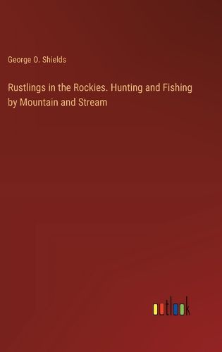 Cover image for Rustlings in the Rockies. Hunting and Fishing by Mountain and Stream