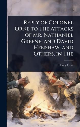Cover image for Reply of Colonel Orne to The Attacks of Mr. Nathaniel Greene, and David Henshaw, and Others, in The