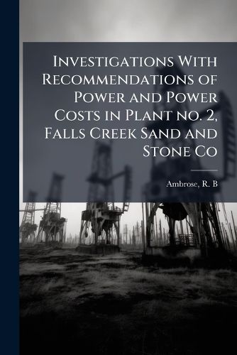 Cover image for Investigations With Recommendations of Power and Power Costs in Plant no. 2, Falls Creek Sand and Stone Co