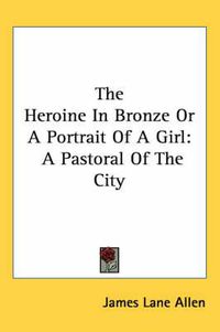 Cover image for The Heroine in Bronze or a Portrait of a Girl: A Pastoral of the City