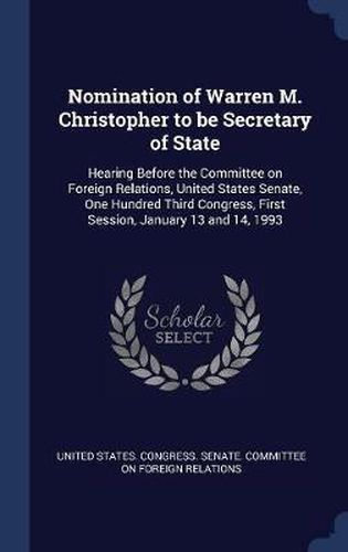 Cover image for Nomination of Warren M. Christopher to Be Secretary of State: Hearing Before the Committee on Foreign Relations, United States Senate, One Hundred Third Congress, First Session, January 13 and 14, 1993