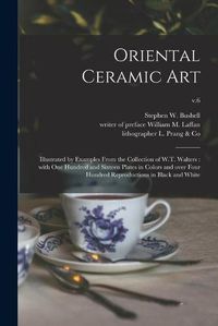 Cover image for Oriental Ceramic Art: Illustrated by Examples From the Collection of W.T. Walters: With One Hundred and Sixteen Plates in Colors and Over Four Hundred Reproductions in Black and White; v.6