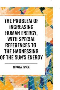 Cover image for The Problem of Increasing Human Energy, with Special References to the Harnessing of the Sun's Energy