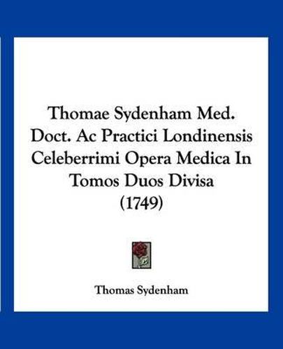 Thomae Sydenham Med. Doct. AC Practici Londinensis Celeberrimi Opera Medica in Tomos Duos Divisa (1749)