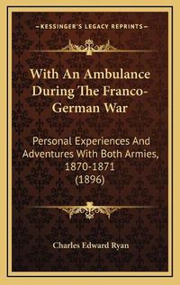 Cover image for With an Ambulance During the Franco-German War with an Ambulance During the Franco-German War: Personal Experiences and Adventures with Both Armies, 1870-1personal Experiences and Adventures with Both Armies, 1870-1871 (1896) 871 (1896)