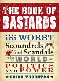 Cover image for The Book of Bastards: 101 Worst Scoundrels and Scandals from the World of Politics and Power