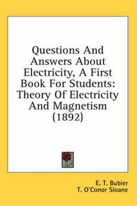 Cover image for Questions and Answers about Electricity, a First Book for Students: Theory of Electricity and Magnetism (1892)