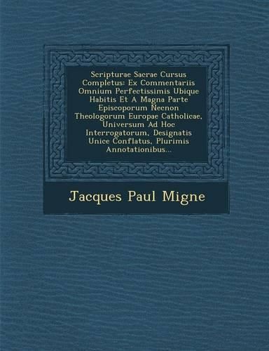 Cover image for Scripturae Sacrae Cursus Completus: Ex Commentariis Omnium Perfectissimis Ubique Habitis Et a Magna Parte Episcoporum Necnon Theologorum Europae Catholicae, Universum Ad Hoc Interrogatorum, Designatis Unice Conflatus, Plurimis Annotationibus...