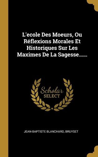 L'ecole Des Moeurs, Ou Reflexions Morales Et Historiques Sur Les Maximes De La Sagesse......