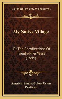 Cover image for My Native Village: Or the Recollections of Twenty-Five Years (1844)