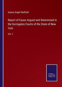 Cover image for Report of Cases Argued and Determined in the Surrogates Courts of the State of New York: Vol. 1