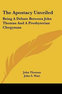 Cover image for The Apostacy Unveiled: Being a Debate Between John Thomas and a Presbyterian Clergyman