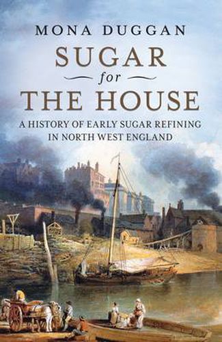 Cover image for Sugar for the House: A History of Early Sugar Refining in North West England