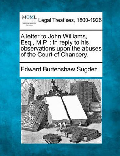 A Letter to John Williams, Esq., M.P.: In Reply to His Observations Upon the Abuses of the Court of Chancery.