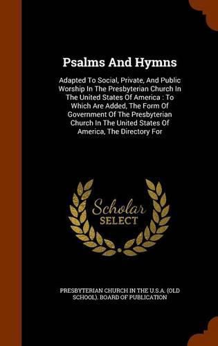 Psalms and Hymns: Adapted to Social, Private, and Public Worship in the Presbyterian Church in the United States of America: To Which Are Added, the Form of Government of the Presbyterian Church in the United States of America, the Directory for