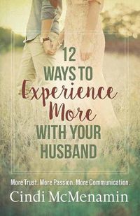 Cover image for 12 Ways to Experience More with Your Husband: More Trust. More Passion. More Communication.