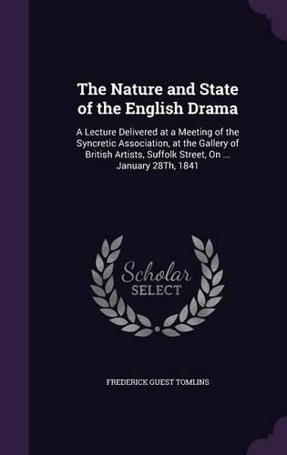 Cover image for The Nature and State of the English Drama: A Lecture Delivered at a Meeting of the Syncretic Association, at the Gallery of British Artists, Suffolk Street, on ... January 28th, 1841