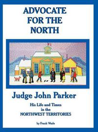 Cover image for Advocate for the North: Judge John Parker His Life and Times in the NORTHWEST TERRITORIES