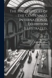 Cover image for The Masterpieces of the Centennial International Exhibition Illustrated..; v. 1