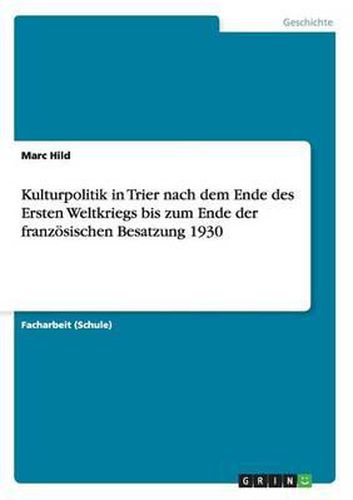 Cover image for Die Kulturpolitik in Trier Nach Dem Ende Des Ersten Weltkriegs Bis Zum Ende Der Franzosischen Besatzung 1930