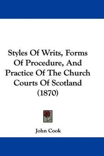 Cover image for Styles Of Writs, Forms Of Procedure, And Practice Of The Church Courts Of Scotland (1870)