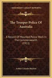 Cover image for The Trooper Police of Australia: A Record of Mounted Police Work in the Commonwealth (1911)