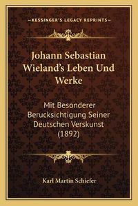 Cover image for Johann Sebastian Wieland's Leben Und Werke: Mit Besonderer Berucksichtigung Seiner Deutschen Verskunst (1892)