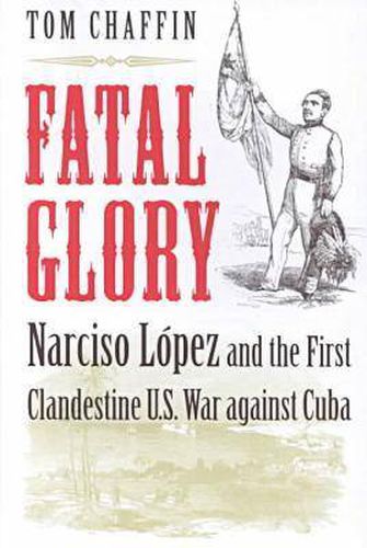 Cover image for Fatal Glory: Narciso Lopez and the First Clandestine U.S. War Against Cuba