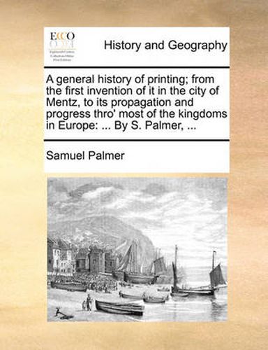 Cover image for A General History of Printing; From the First Invention of It in the City of Mentz, to Its Propagation and Progress Thro' Most of the Kingdoms in Europe: By S. Palmer, ...