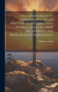 Cover image for The Democracy of Christianity, or; An Analysis of the Bible and its Doctrines in Their Relation to the Principles of Democracy