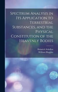 Cover image for Spectrum Analysis in Its Application to Terrestrial Substances, and the Physical Constitution of the Heavenly Bodies