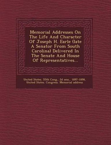 Cover image for Memorial Addresses on the Life and Character of Joseph H. Earle (Late a Senator from South Carolina) Delivered in the Senate and House of Representatives...