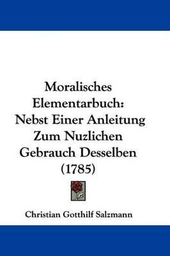 Moralisches Elementarbuch: Nebst Einer Anleitung Zum Nuzlichen Gebrauch Desselben (1785)