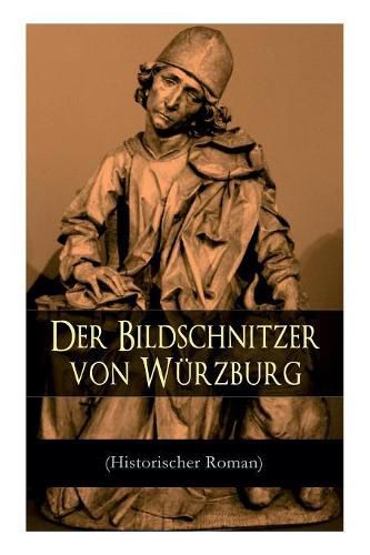 Der Bildschnitzer von W rzburg (Historischer Roman): Die Zeit des Bauernkriegs - Der Aufstand der W rzburger B rger (Die Geschichte des fr nkischen Holzschnitzers Tilman Riemenschneider)