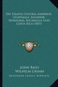 Cover image for Die Staaten Central-Amerika's, Guatemala, Salvador, Honduras, Nicaragua Und Costa Rica (1851)