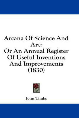 Cover image for Arcana of Science and Art: Or an Annual Register of Useful Inventions and Improvements (1830)