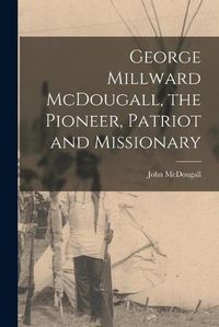 Cover image for George Millward McDougall, the Pioneer, Patriot and Missionary [microform]