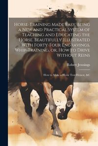 Cover image for Horse-training Made Easy. Being a New and Practical System of Teaching and Educating the Horse. Beautifully Illustrated With Forty-four Engravings. Whip-training, or, How to Drive Without Reins; How to Make a Horse Trot Honest, &c