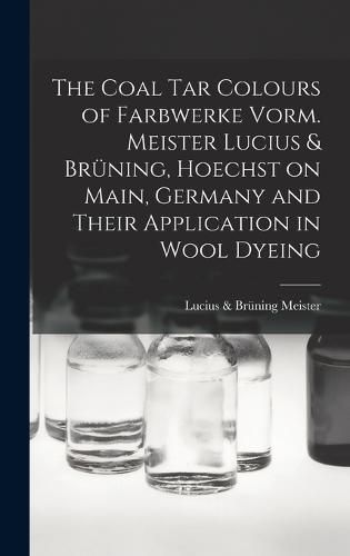 Cover image for The Coal tar Colours of Farbwerke Vorm. Meister Lucius & Bruening, Hoechst on Main, Germany and Their Application in Wool Dyeing