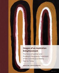 Cover image for Images of an Australian Enlightenment: The Story of Lachlan and Elizabeth Macquarie's Treatment of the Convicts as a History Tale for Today