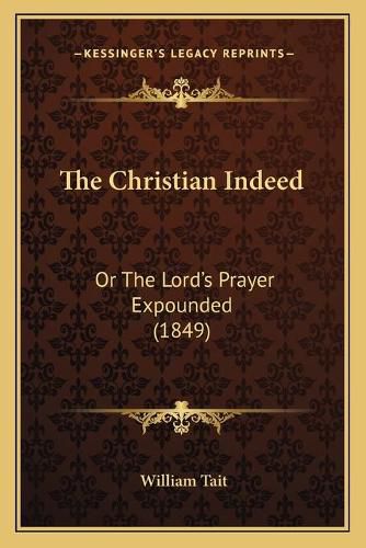 The Christian Indeed: Or the Lord's Prayer Expounded (1849)