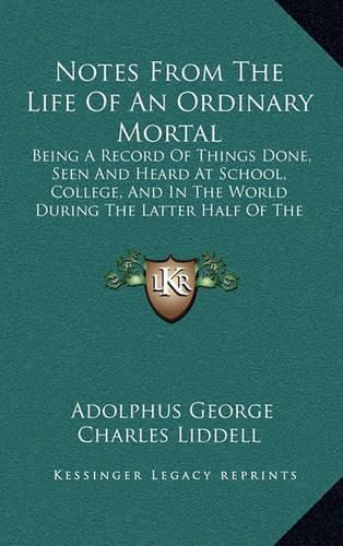 Cover image for Notes from the Life of an Ordinary Mortal: Being a Record of Things Done, Seen and Heard at School, College, and in the World During the Latter Half of the Nineteenth Century (1911)