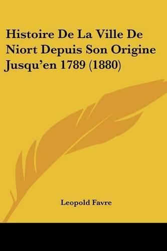 Histoire de La Ville de Niort Depuis Son Origine Jusqu'en 1789 (1880)