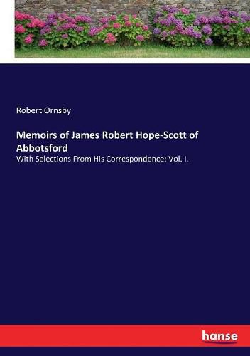 Memoirs of James Robert Hope-Scott of Abbotsford: With Selections From His Correspondence: Vol. I.